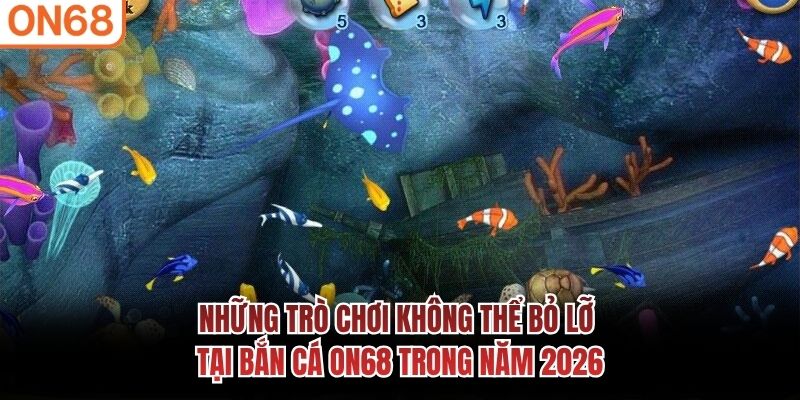 Những trò chơi không thể bỏ lỡ tại bắn cá ON68 trong năm 2026