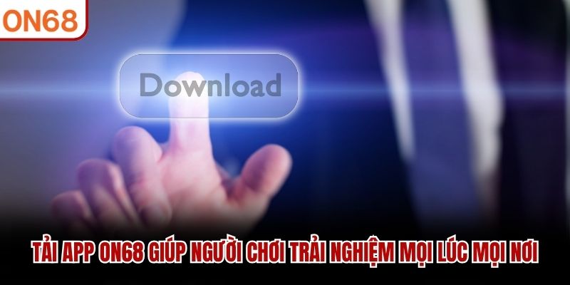 Tải app ON68 giúp người chơi trải nghiệm mọi lúc mọi nơi