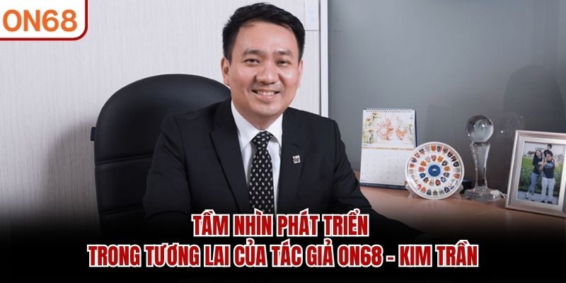 Tầm nhìn phát triển trong tương lai của tác giả ON68 - Kim Trần