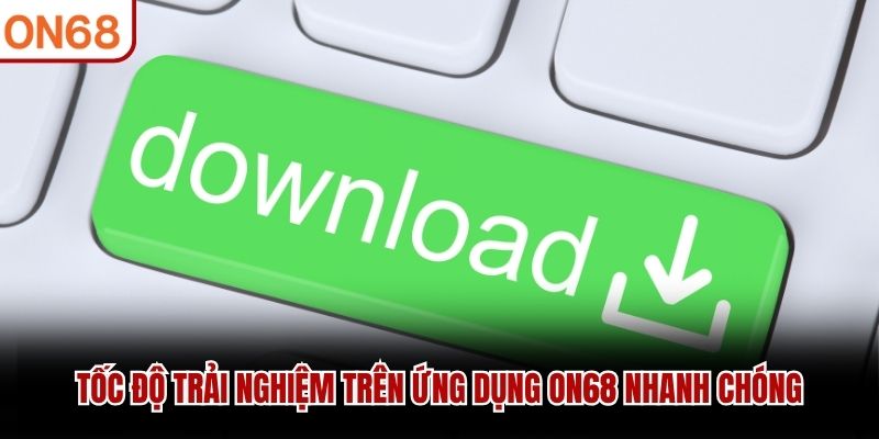 Tốc độ trải nghiệm trên ứng dụng ON68 nhanh chóng